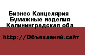 Бизнес Канцелярия - Бумажные изделия. Калининградская обл.